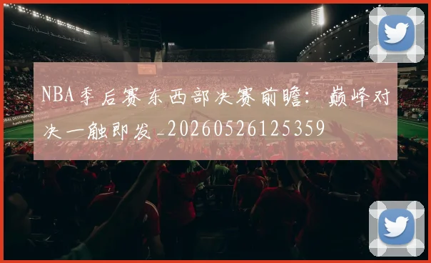 NBA季后赛东西部决赛前瞻：巅峰对决一触即发_20260526125359