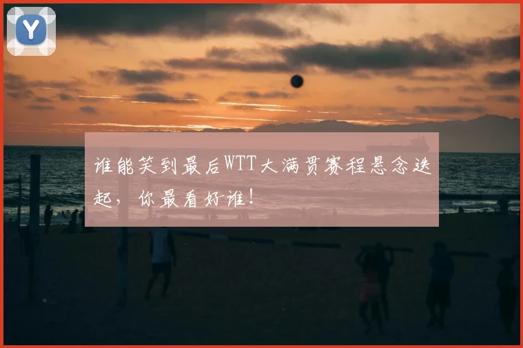 谁能笑到最后WTT大满贯赛程悬念迭起,你最看好谁!