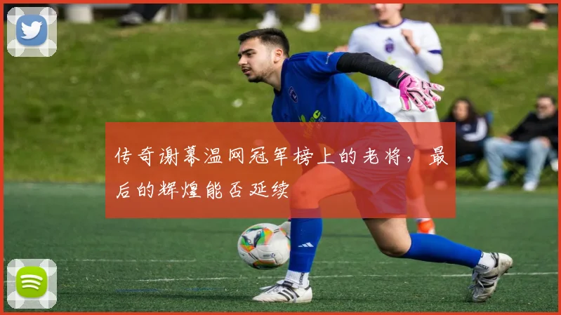 传奇谢幕温网冠军榜上的老将,最后的辉煌能否延续