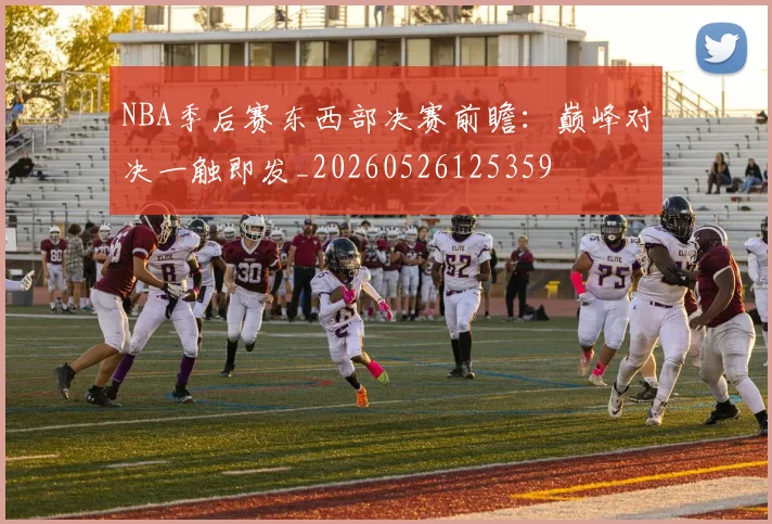 NBA季后赛东西部决赛前瞻：巅峰对决一触即发_20260526125359
