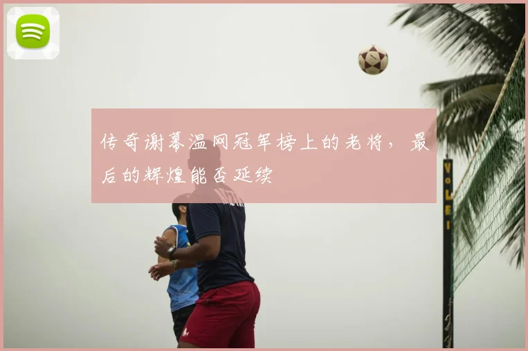 传奇谢幕温网冠军榜上的老将,最后的辉煌能否延续