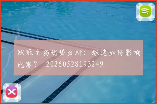 欧冠主场优势分析：球迷如何影响比赛？_20260528193249
