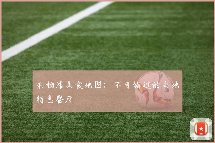 利物浦美食地图:不可错过的当地特色餐厅