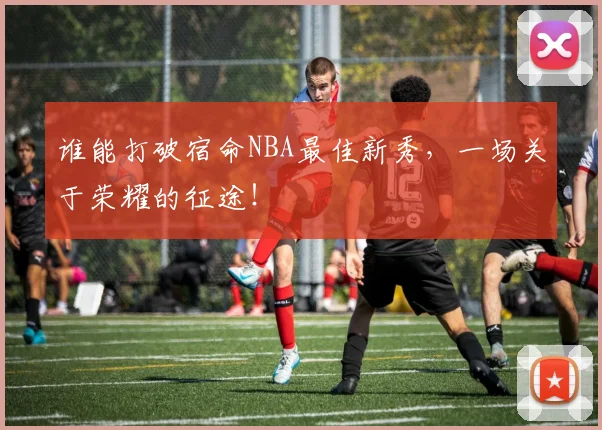 谁能打破宿命NBA最佳新秀,一场关于荣耀的征途!