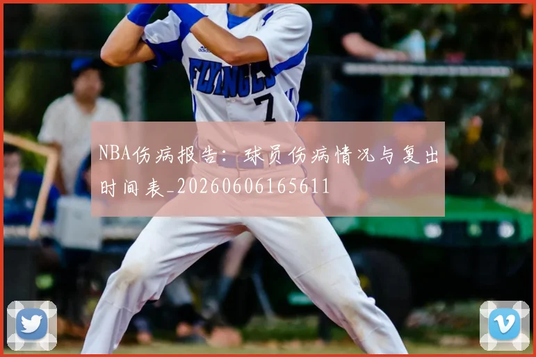 NBA伤病报告:球员伤病情况与复出时间表_20260606165611