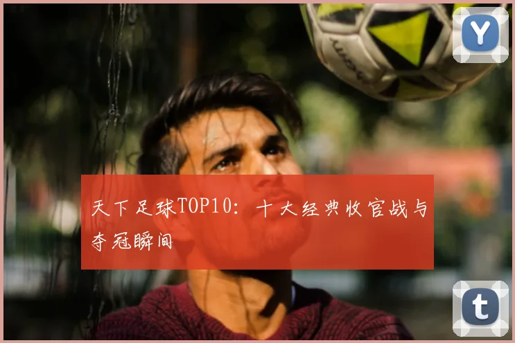 天下足球TOP10:十大经典收官战与夺冠瞬间