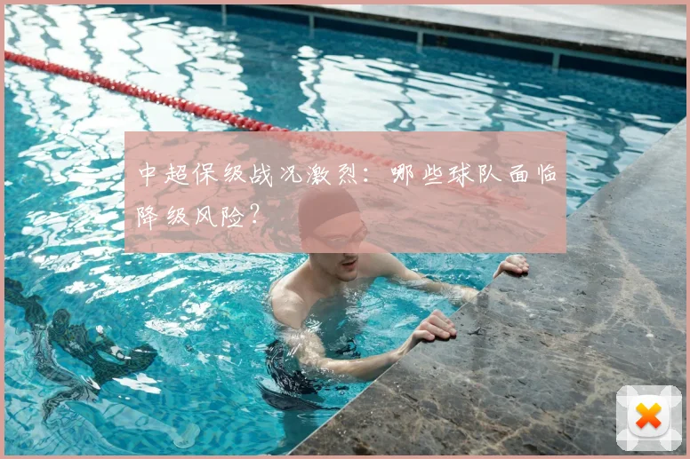 中超保级战况激烈:哪些球队面临降级风险?
