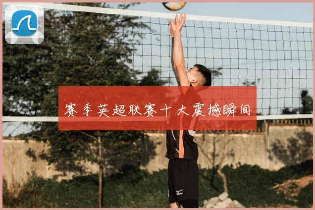 赛季英超联赛十大震撼瞬间