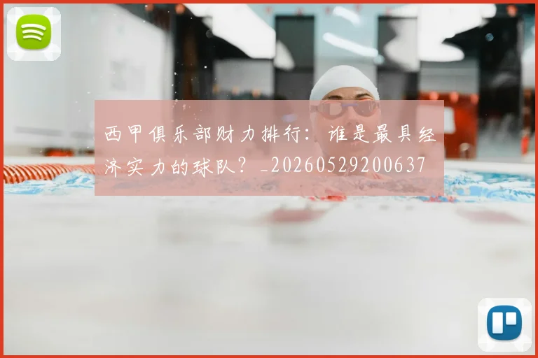 西甲俱乐部财力排行：谁是最具经济实力的球队？_20260529200637