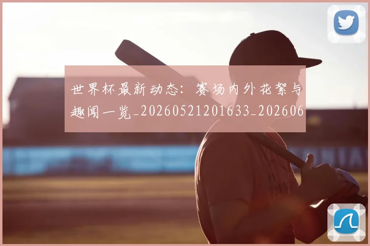 世界杯最新动态:赛场内外花絮与趣闻一览_20260521201633_20260607160408
