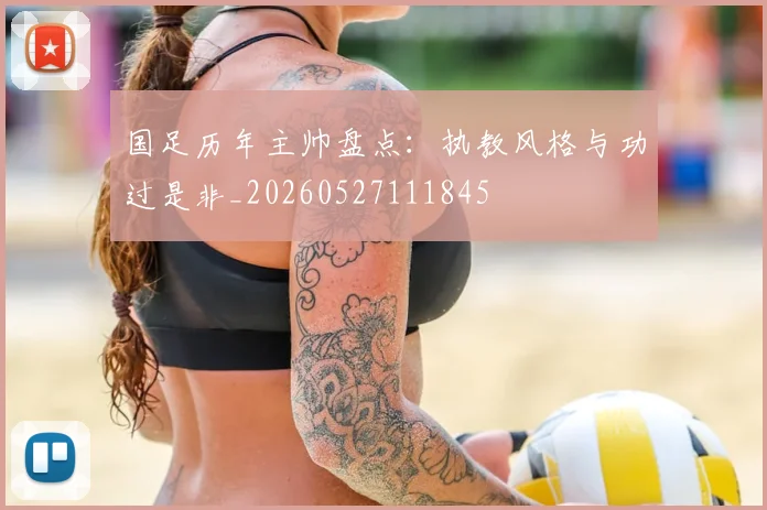 国足历年主帅盘点:执教风格与功过是非_20260527111845