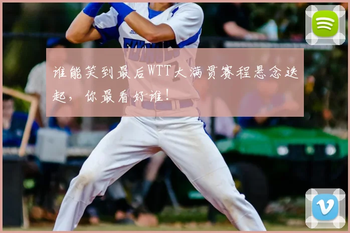 谁能笑到最后WTT大满贯赛程悬念迭起,你最看好谁!