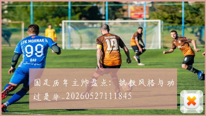 国足历年主帅盘点:执教风格与功过是非_20260527111845