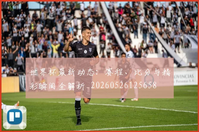 世界杯最新动态:赛程、比分与精彩瞬间全解析_20260526125658