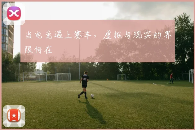 当电竞遇上赛车，虚拟与现实的界限何在