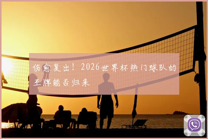 伤愈复出!2026世界杯热门球队的王牌能否归来